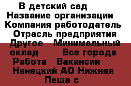 В детский сад № 1 › Название организации ­ Компания-работодатель › Отрасль предприятия ­ Другое › Минимальный оклад ­ 1 - Все города Работа » Вакансии   . Ненецкий АО,Нижняя Пеша с.